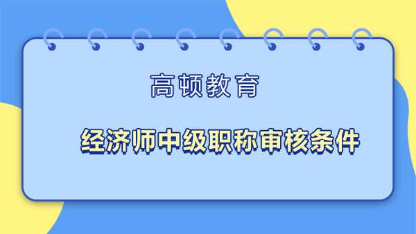 經(jīng)濟師中級職稱審核條件_附報考條件