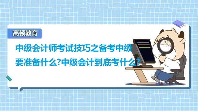 <strong>中級會計師考試技巧之備考中級要準(zhǔn)備什么?中級會計到底考什么?</strong>