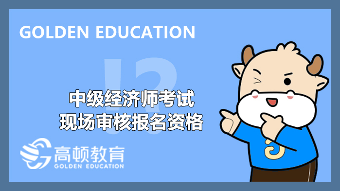 2022年,中級(jí)經(jīng)濟(jì)師,考試,現(xiàn)場(chǎng)審核,報(bào)名資格