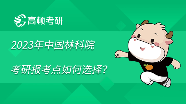 2023年中國林業(yè)科學(xué)研究院考研報(bào)考點(diǎn)如何選擇