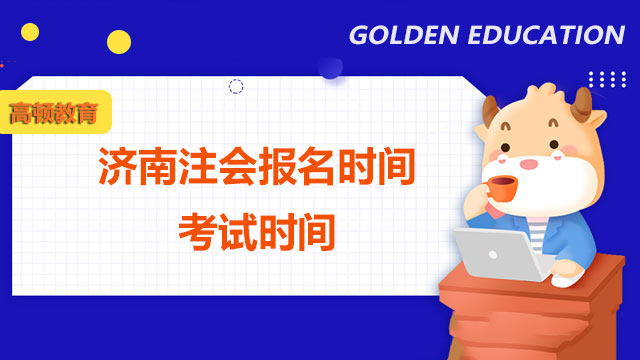 濟南注會報名時間考試時間分別是什么時候？