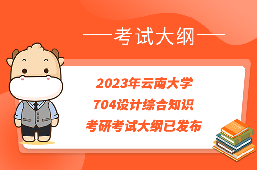 2023年云南大学704设计综合知识考研考试大纲公布啦！学姐整理