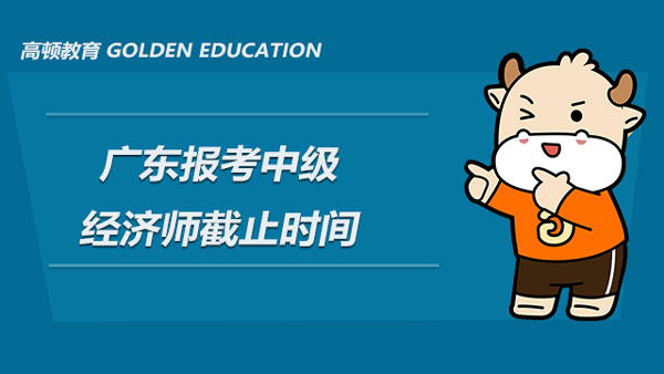 2022年廣東報(bào)考中級經(jīng)濟(jì)師截止時間_注意別錯過