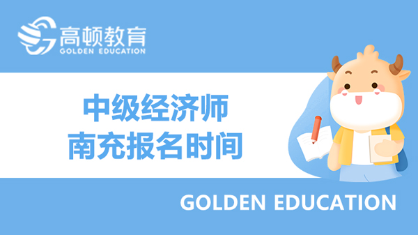 2022年南充中級經濟師報名時間：7月20日至8月17日