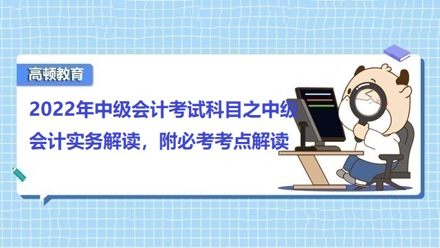 2022年中级会计考试科目之中级会计实务解读，附必考考点解读