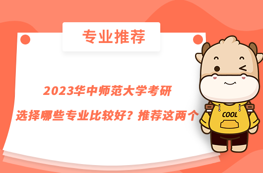 2023华中师范大学考研选择哪些专业比较好？推荐这两个