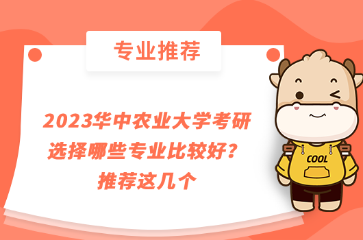 2023華中農(nóng)業(yè)大學考研選擇哪些專業(yè)比較好？推薦這幾個