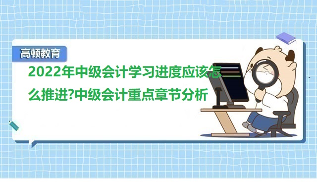 2022年中级会计学习进度应该怎么推进?中级会计重点章节分析