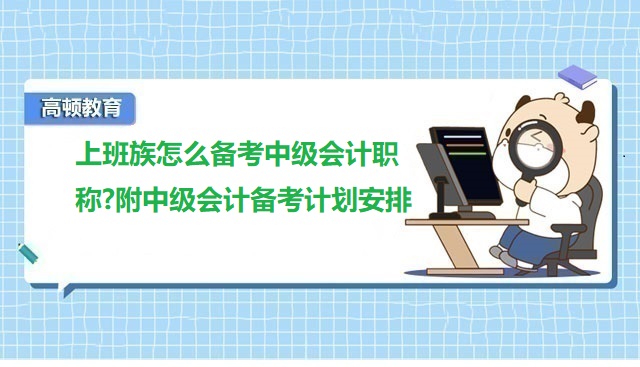 上班族怎么備考中級會計職稱?附中級會計備考計劃安排