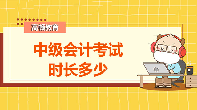 2022年中級會計考試時長多少？每年多少人考試？