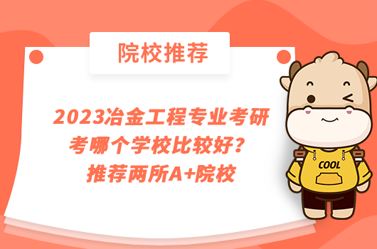 2023冶金工程專業(yè)考研考哪個學(xué)校比較好？推薦兩所A+院校