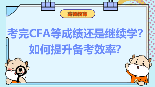 考完CFA等成绩还是继续学？如何提升备考效率？