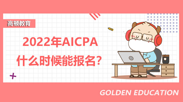 2022年AICPA什么时候能报名？AICPA考试科目包含哪些知识点？