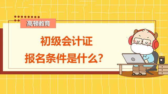 2023年初级会计证报名条件是什么？有年龄限制吗？