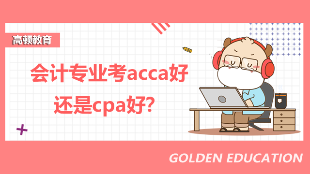 會(huì)計(jì)專業(yè)考acca好還是cpa好？這篇文章給你答案！