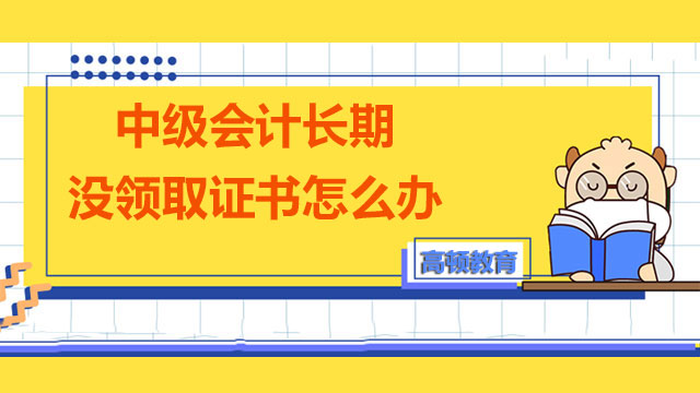 中級會計(jì)長期沒領(lǐng)取證書怎么辦