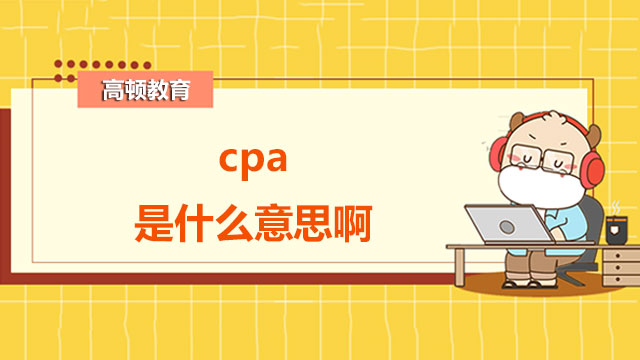 cpa是什么意思啊？cpa的作用是什么？