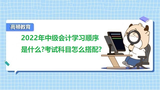 <strong>2022年中級會計學(xué)習(xí)順序是什么?考試科目怎么搭配?</strong>