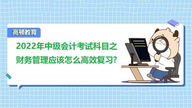 2022年中級會計考試科目之財務(wù)管理應(yīng)該怎么高效復(fù)習(xí)?