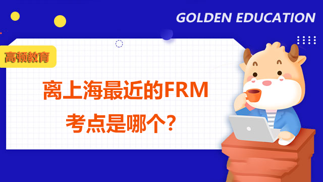 离上海最近的FRM考点是哪个？入场有哪些注意事项？