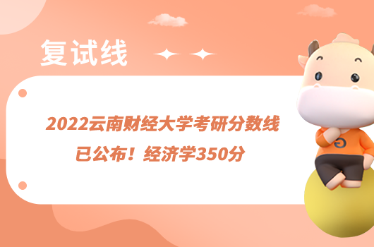 2022云南财经大学考研分数线已公布！经济学350分