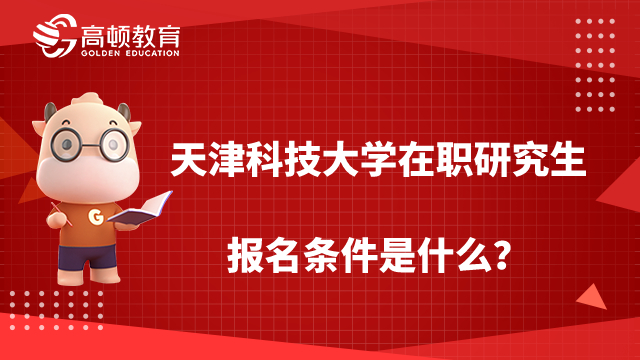 2022天津科技大學(xué)在職研究生報(bào)名條件是什么？報(bào)考必看