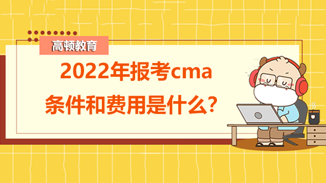 2022年报考cma的条件和费用是什么？