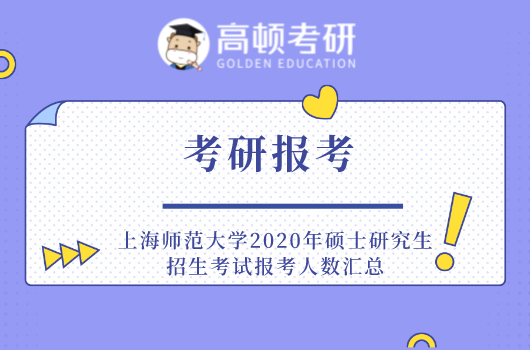 上海师范大学2020年硕士研究生招生考试报考人数汇总