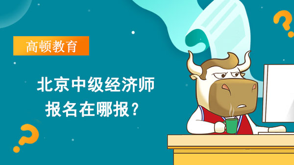 2022年北京中級(jí)經(jīng)濟(jì)師報(bào)名在哪報(bào)？怎么報(bào)名？