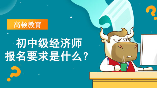 初中级经济师报名要求是什么？有什么条件吗？