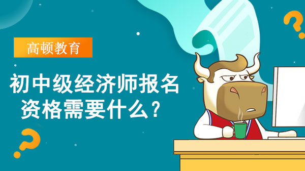 初中级经济师报名资格需要什么？有什么要求？