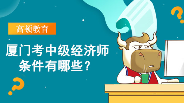 廈門考中級經(jīng)濟師條件有哪些？報名條件詳細解讀