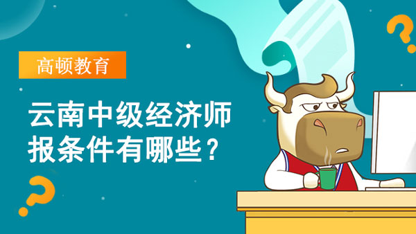 云南中級經(jīng)濟師報條件有哪些？有什么要求嗎？