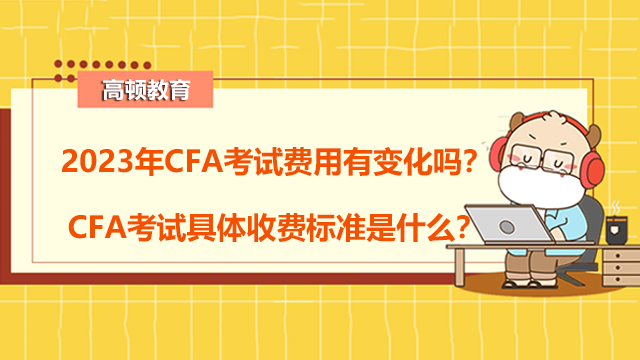 2023年CFA考试费用有变化吗？CFA考试具体收费标准是什么？