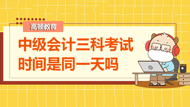 2022年中級會計三科考試時間是同一天嗎？題庫哪里有？