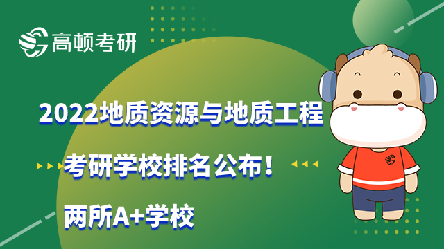 2022地质资源与地质工程考研学校排名公布！两所A+学校