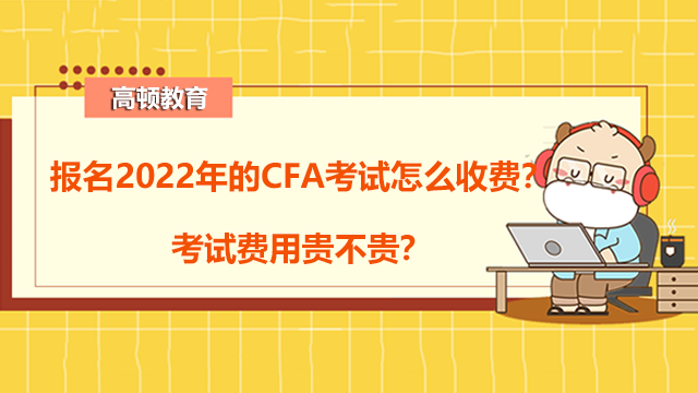 报名2022年的CFA考试怎么收费？考试费用贵不贵？