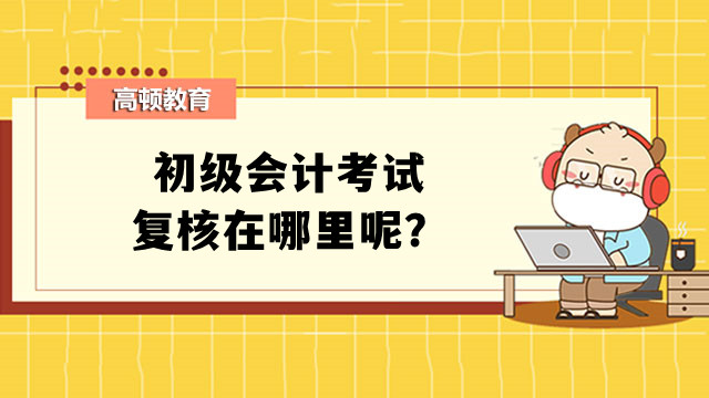 初级会计考试复核在哪里呢？