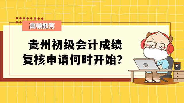 贵州初级会计成绩复核申请何时开始？成绩保留几年？