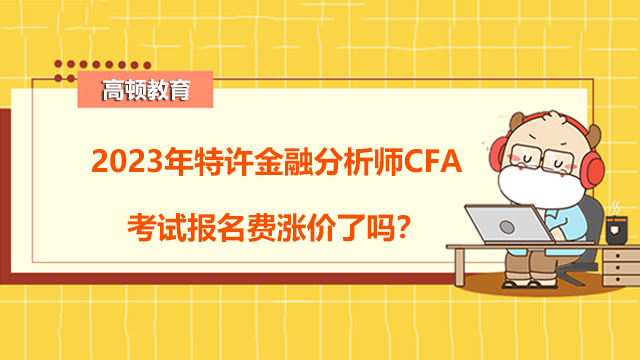 2023年特许金融分析师CFA考试报名费涨价了吗？涨多少？
