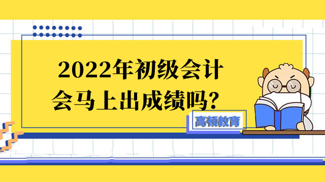 2022年初級會計會馬上出成績嗎？