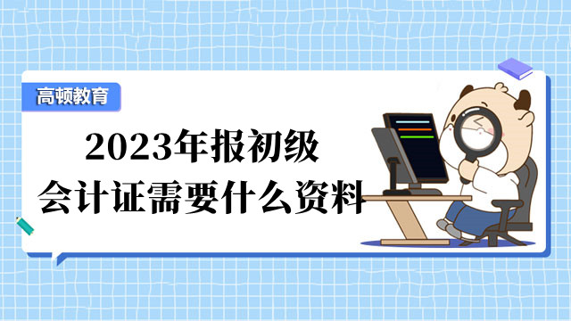 2023年报初级会计证需要什么资料