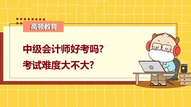 中級會計師好考嗎,中級會計師考試難度大嗎