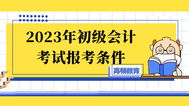 2023年初級會計考試報考條件你清楚嗎？報名時間哪天呢？