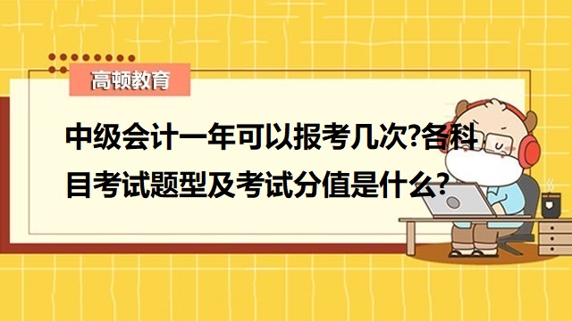 中级会计一年可以报考几次,中级会计考试科目,中级会计考试题型,中级会计考试分值