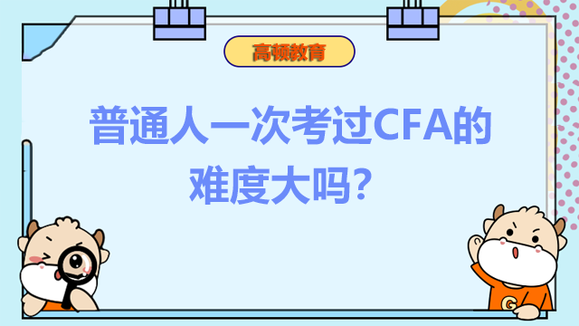 普通人一次考过CFA的难度大吗？CFA考试难度逐级递增！