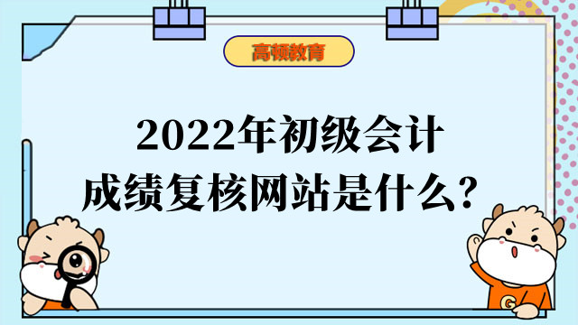 2022年初級會計成績復(fù)核網(wǎng)站是什么？成績復(fù)核流程是什么？