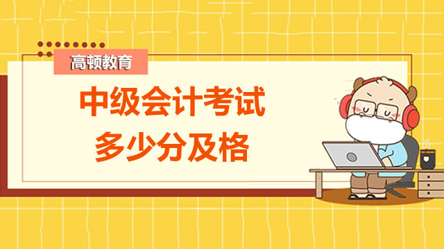 2022年中級(jí)會(huì)計(jì)考試多少分及格？忘交卷了怎么辦？