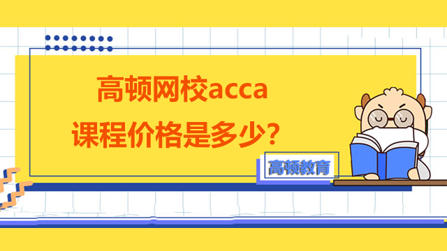 高顿网校acca课程价格是多少？考完总共需要多少钱？