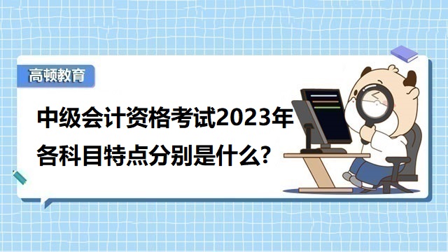 中級會計資格考試2023年各科目特點分別是什么?